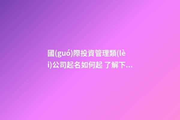 國(guó)際投資管理類(lèi)公司起名如何起 了解下這些簡(jiǎn)潔大氣的名字-第1張-公司起名-玄機(jī)派